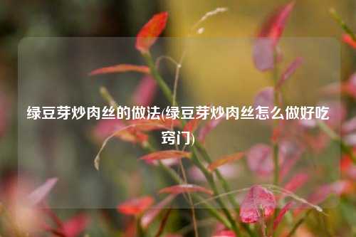 绿豆芽炒肉丝的做法(绿豆芽炒肉丝怎么做好吃窍门)