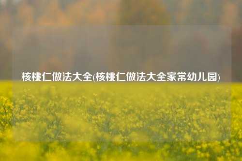 核桃仁做法大全(核桃仁做法大全家常幼儿园)